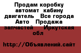 Продам коробку-автомат, кабину,двигатель - Все города Авто » Продажа запчастей   . Иркутская обл.